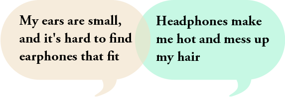 My ears are small, and it's hard to find earphones that fit | Headphones make me hot and mess up my hair