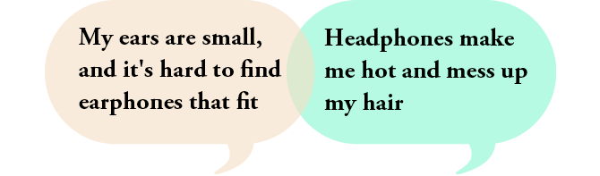 My ears are small, and it's hard to find earphones that fit | Headphones make me hot and mess up my hair